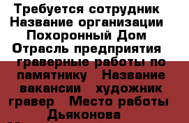 Требуется сотрудник › Название организации ­ Похоронный Дом › Отрасль предприятия ­ граверные работы по памятнику › Название вакансии ­ художник гравер › Место работы ­ Дьяконова 4 › Минимальный оклад ­ 15 000 › Возраст от ­ 22 - Псковская обл., Великие Луки г. Работа » Вакансии   . Псковская обл.,Великие Луки г.